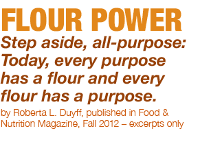 FLOUR POWER - Step aside, all-purpose: Today, every purpose has a flour and every flour has a purpose. - by Roberta L. Duyff, published in Food & Nutrition Magazine, Fall 2012 – excerpts only.