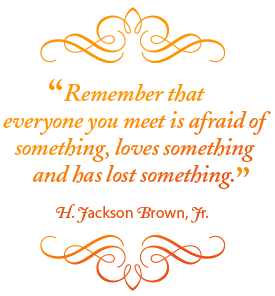 Remember that everyone you meet is afraid of something, loves something and has lost something. - H. Jackson Brown, Jr.