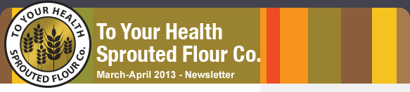 To Your Health Sprouted Flour Co. - March-April 2013 Newsletter